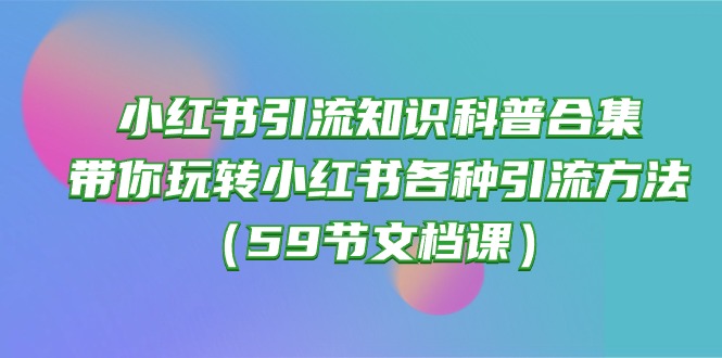 (10223期)小红书引流知识科普合集,带你玩转小红书各种引流方法(59节文档课)-NoxBlaze's Blog