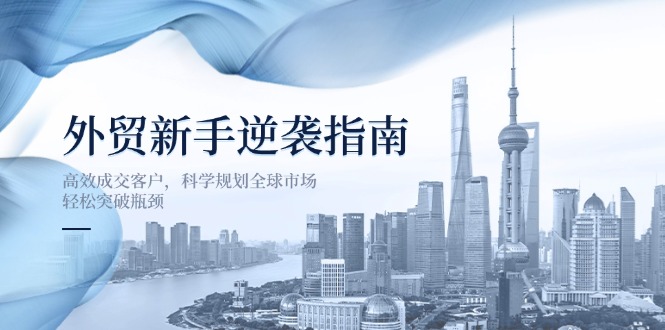 (14201期)外贸新手逆袭指南:高效成交客户,科学规划全球市场,轻松突破瓶颈-NoxBlaze's Blog