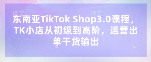 东南亚TikTok Shop3.0课程,TK小店从初级到高阶,运营出单干货输出-NoxBlaze's Blog