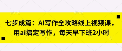 七步成篇:AI写作全攻略线上视频课,用ai搞定写作,每天早下班2小时-NoxBlaze's Blog